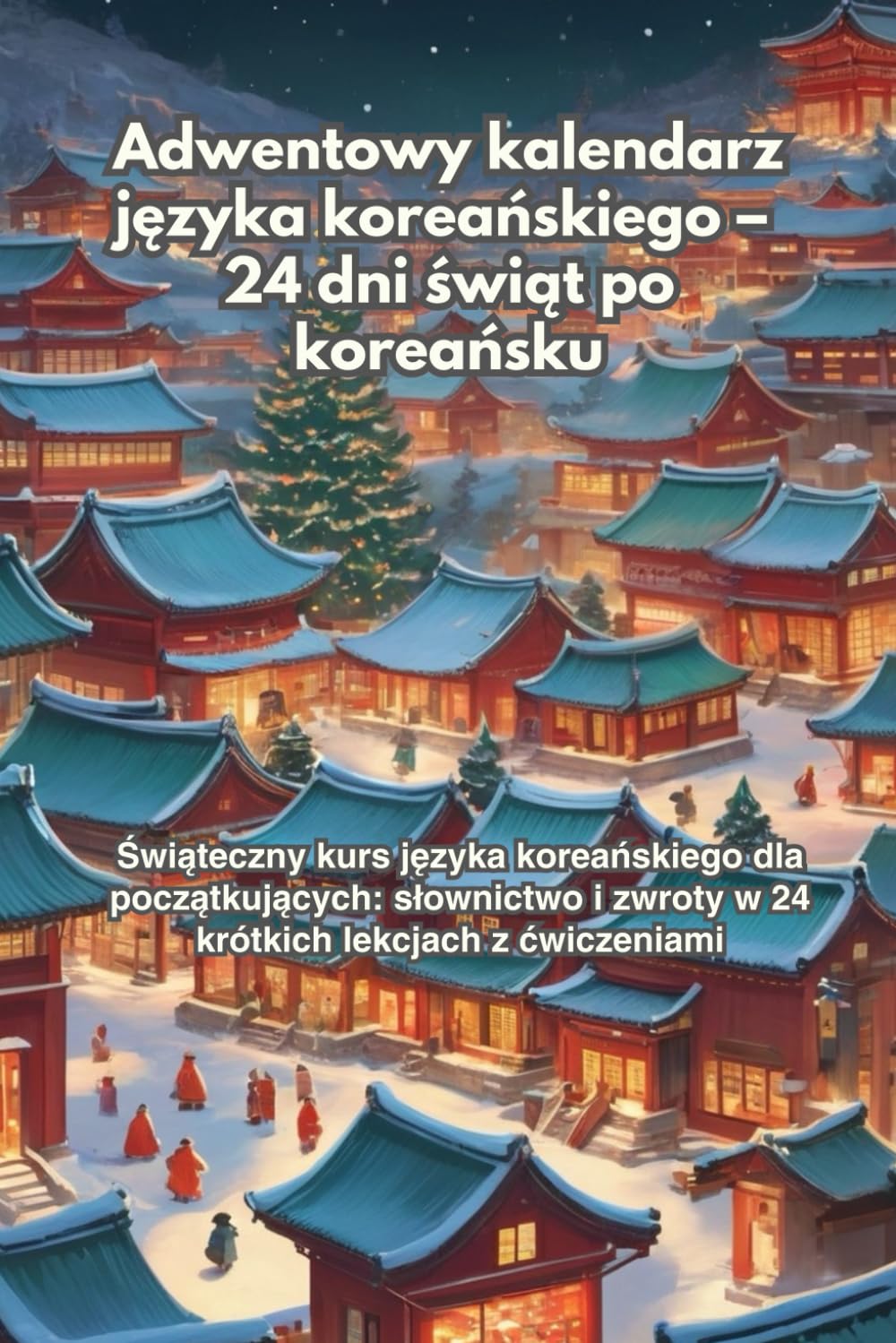 Adwentowy kalendarz języka koreańskiego – 24 dni świąt po koreańsku: Świąteczny kurs języka koreańskiego dla początkujących: hangul, słownictwo i zwroty w 24 krótkich lekcjach z ćwiczeniami