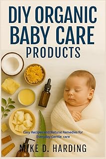 DIY ORGANIC BABY CARE PRODUCTS: Easy Recipes and Natural Remedies for Everyday Gentle Care
