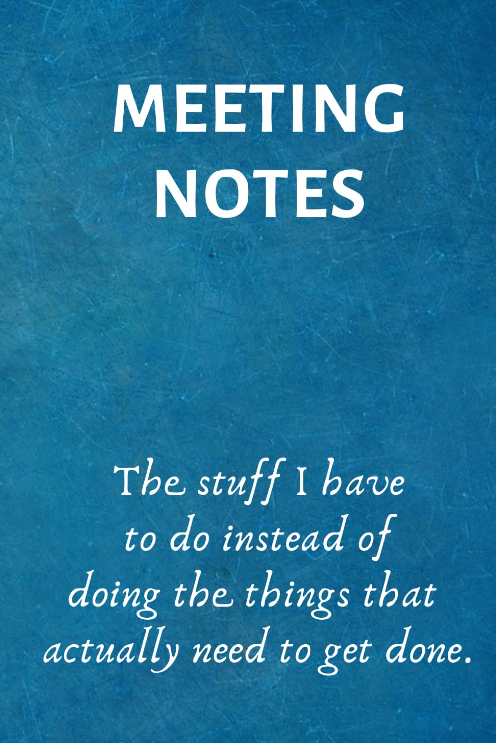 Meeting Notes - The Stuff I Have to Do Instead of Doing the Things That Actually Need to Get Done: Lined Blank Notebook Journal