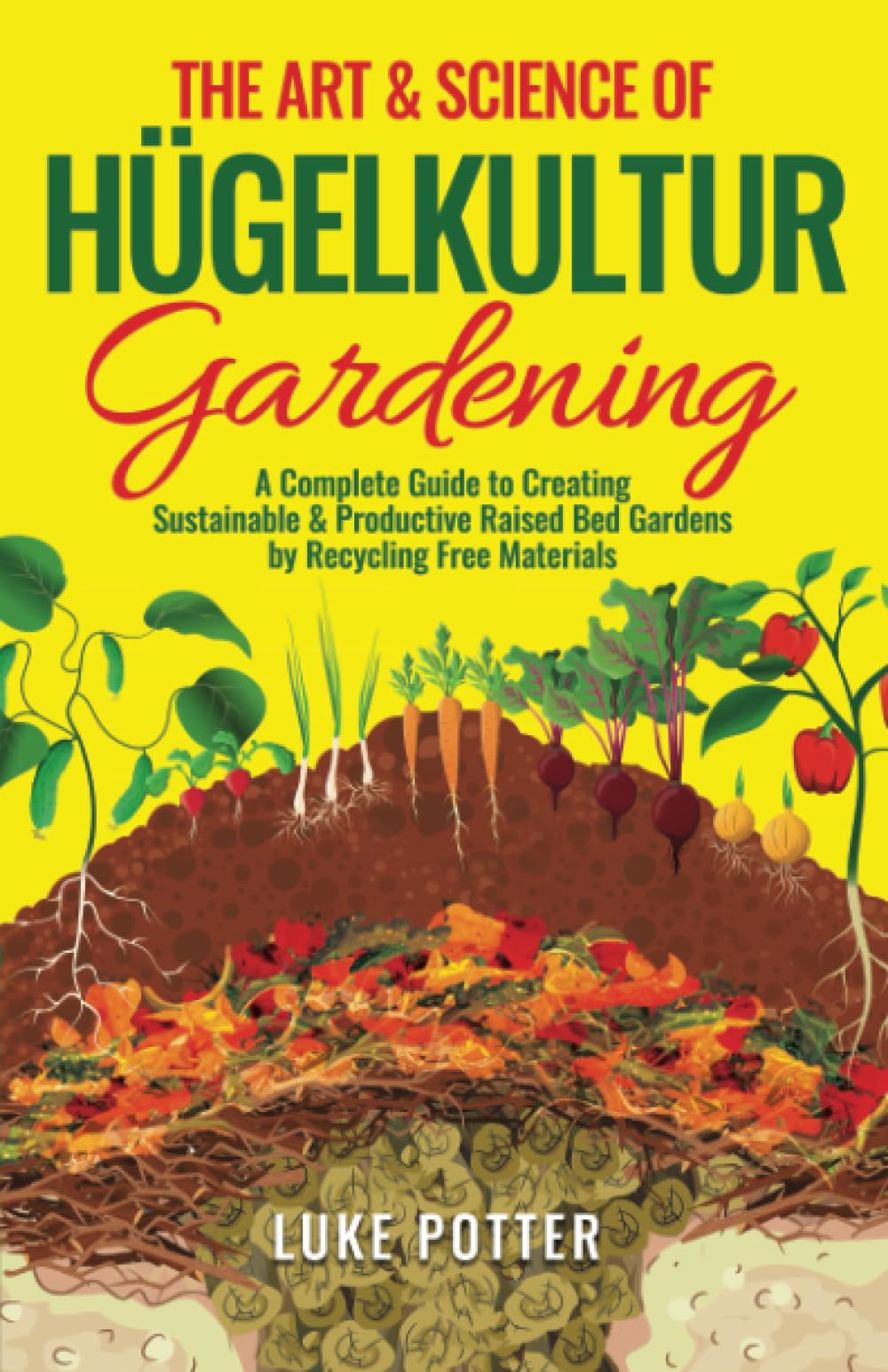 The Art & Science of Hugelkultur Gardening: A Complete Guide to Creating Sustainable & Productive Raised Bed Gardens by Recycling Free Materials (The Urban Farmer Series)
