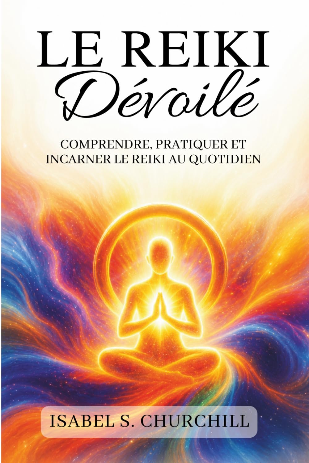 Le Reiki dévoilé: Comprendre, pratiquer, et incarner le Reiki au quotidien