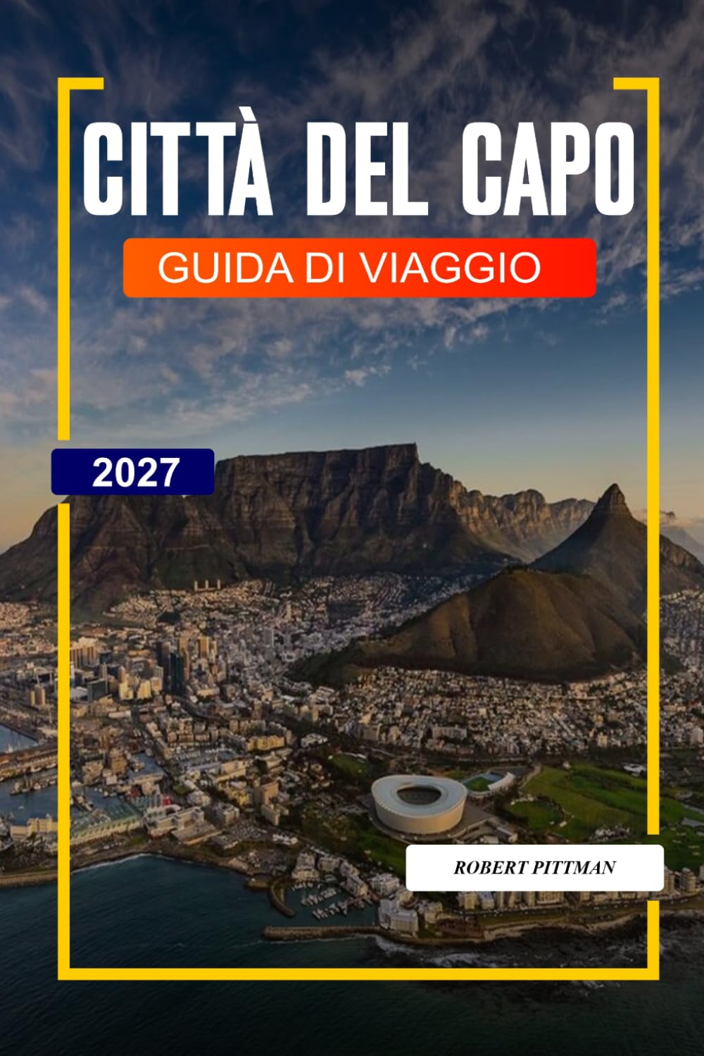 GUIDA DI VIAGGIO CITTÀ DEL CAPO 2027: Scopri gemme nascoste, monumenti storici, consigli di viaggio ed esperienze di vacanza indimenticabili