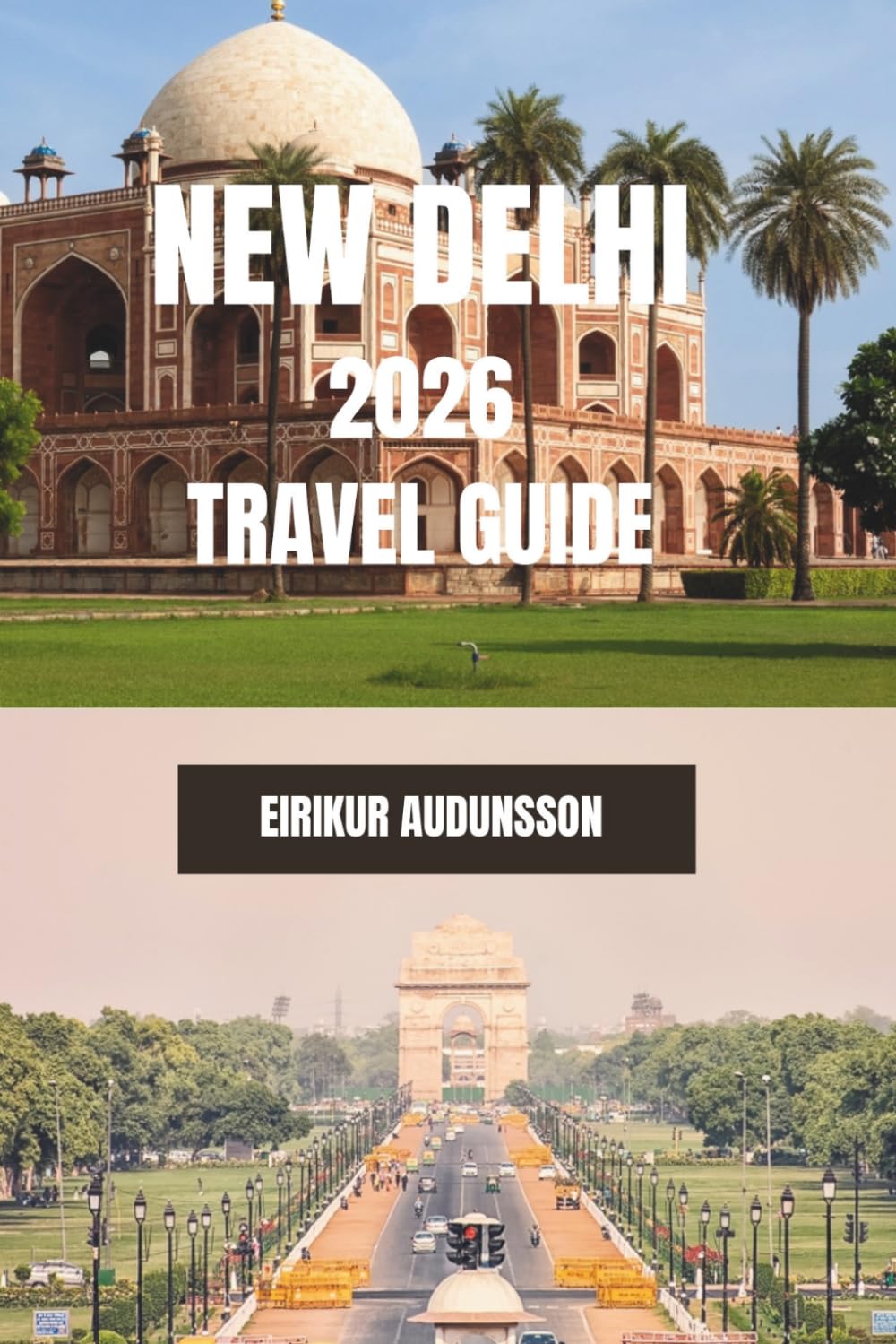 NEW DELHI TRAVEL GUIDE 2026: A Complete Journey Through Historic Monuments, Bustling Markets, Culture, and Everyday City Life, With Insider Tips, ... Experiences, and Authentic Local Discoveries