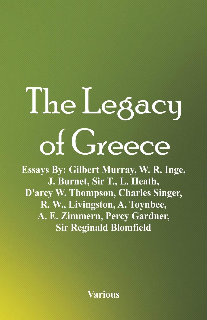 The Legacy of Greece: Essays By: Gilbert Murray, W. R. Inge, J. Burnet, Sir T., L. Heath, D'arcy W. Thompson, Charles Singer, R. W., Livingston, A. ... Percy Gardner, Sir Reginald Blomfield