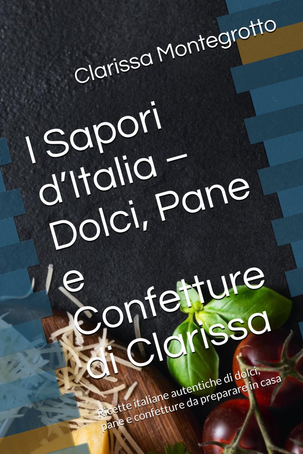 I Sapori d’Italia – Dolci, Pane e Confetture di Clarissa: Ricette italiane autentiche di dolci, pane e confetture da preparare in casa