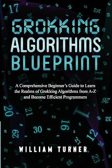 Grokking Algorithm Blueprint A Comprehensive Beginners Guide to Learn the Realms of Grokking Algorithms from A-Z and Become Efficient Programmers