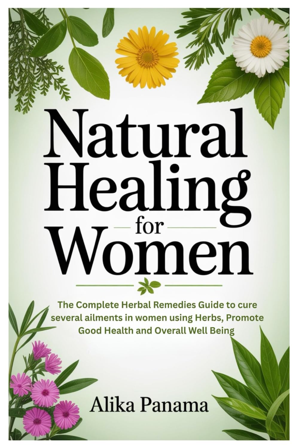 Natural Healing for Women: The Complete Herbal Remedies Guide to cure several ailments in women using Herbs, Promote Good Health and Overall Well Being