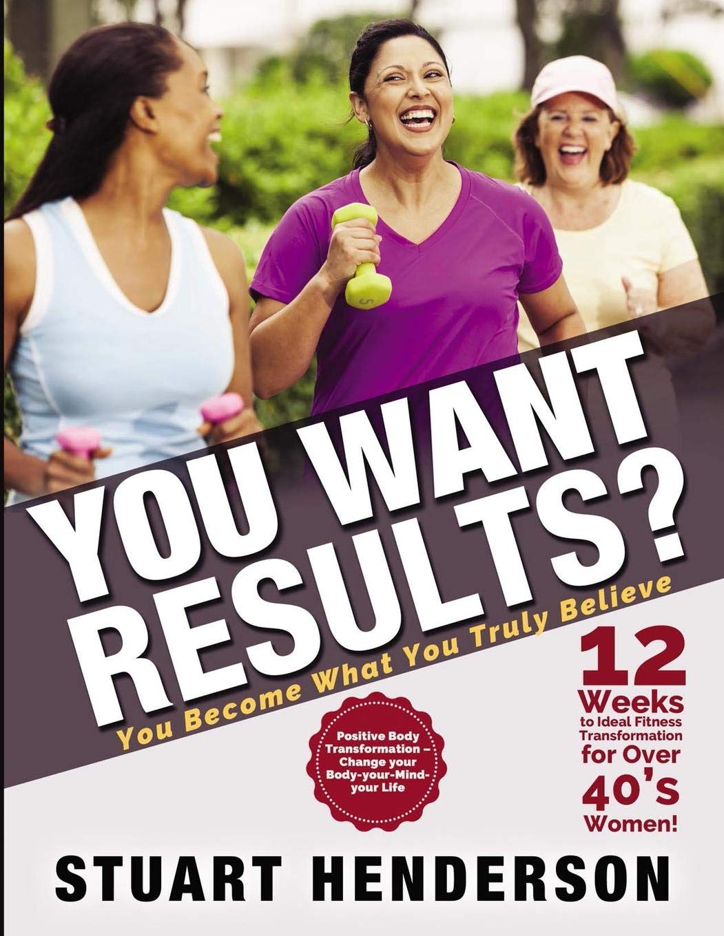 You Want Results? 12 Weeks To Ideal Fitness Transformation For Over 40s Women: Positive Body Transformation – Change your body, your mind, your life