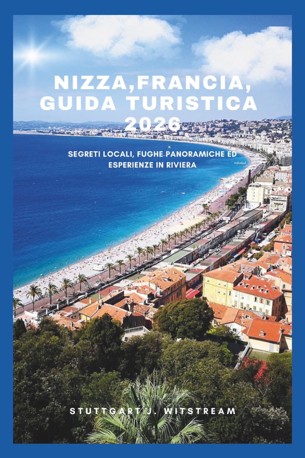 NIZZA, FRANCIA, GUIDA TURISTICA 2026: Segreti locali, fughe panoramiche ed esperienze in Riviera