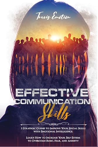 Effective Communication Skills: 3 Strategic Guides to Improve Your Social Skills with Emotional Intelligence. Learn How to Increase Your Self-Esteem to Overcome Panic and Social Anxiety