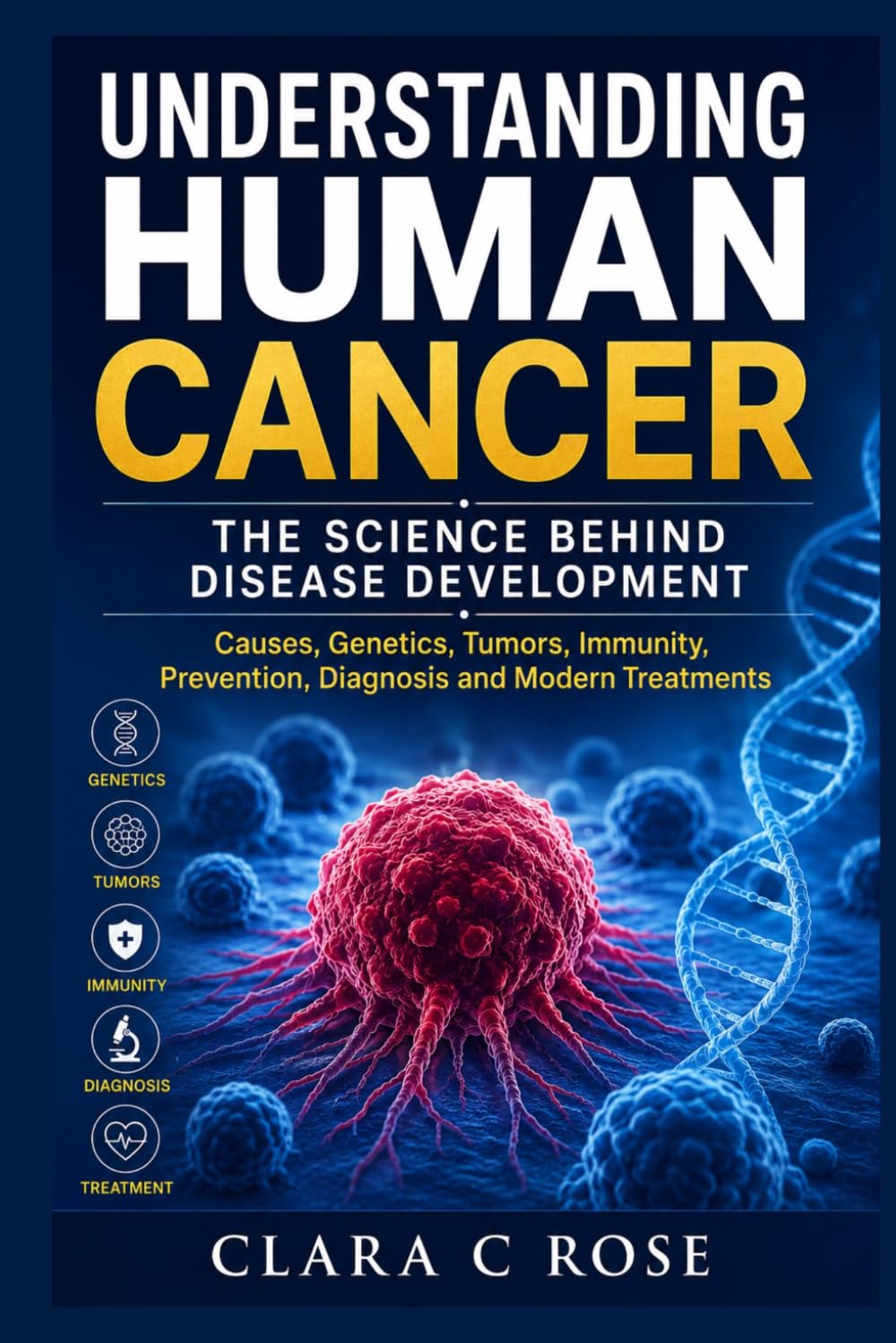 UNDERSTANDING HUMAN CANCER: THE SCIENCE BEHIND DISEASE DEVELOPMENT: Causes, Genetics, Tumors, Immunity, Prevention, Diagnosis and Modern Treatments