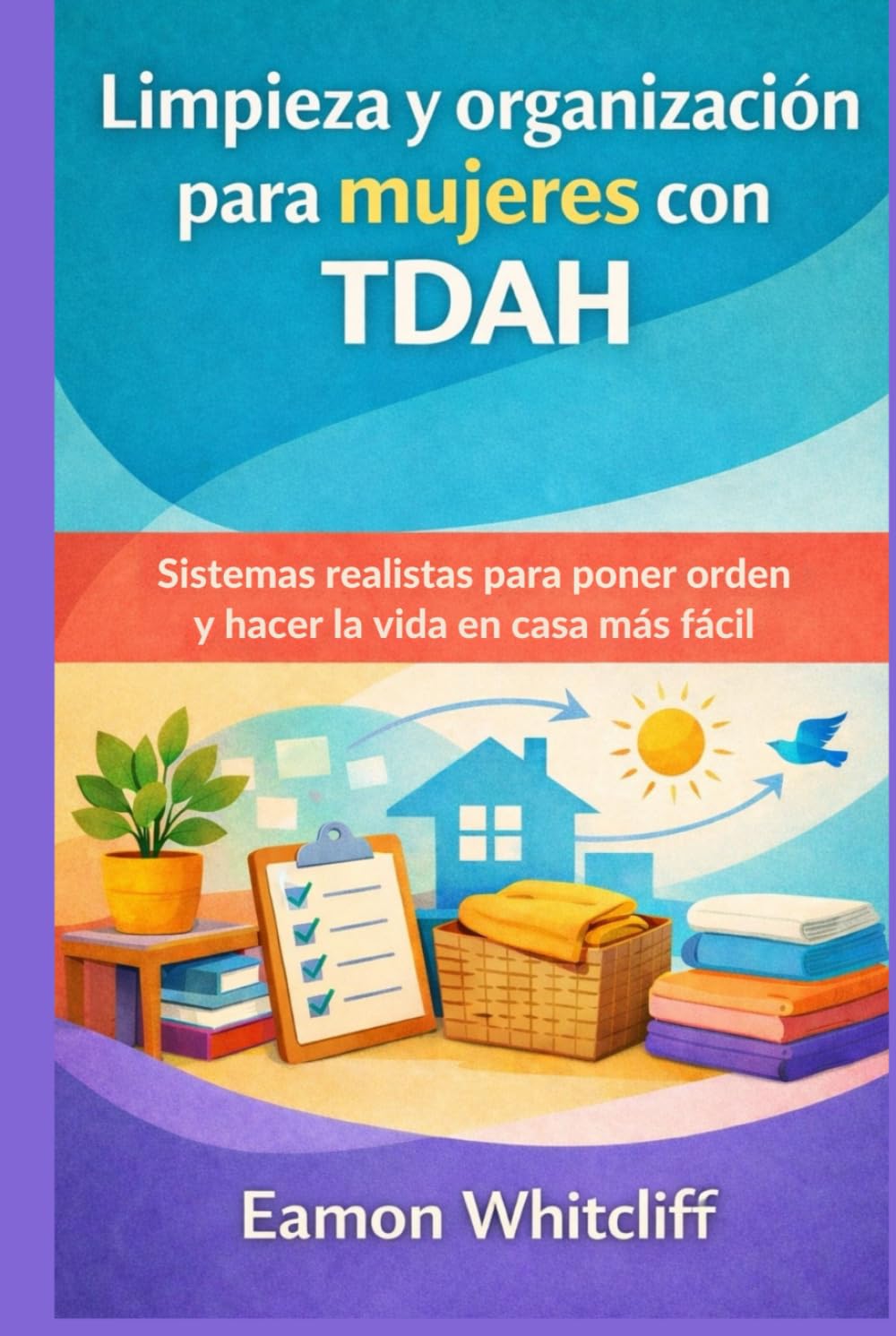 Limpieza y organización para mujeres con TDAH: Sistemas realistas para poner orden y hacer la vida en casa más fácil