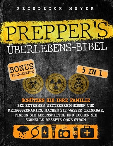 Prepper's Überlebens-Bibel: Schützen Sie Ihre Familie bei extremen Wetterereignissen und Kriegsszenarien, machen Sie Wasser trinkbar, finden Sie Lebensmittel und kochen Sie schnelle Rezepte ohne Strom