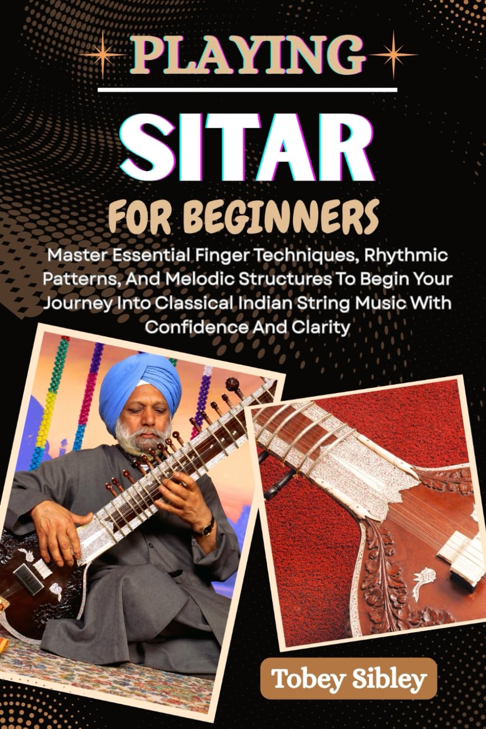 PLAYING SITAR FOR BEGINNERS: Master Essential Finger Techniques, Rhythmic Patterns, And Melodic Structures To Begin Your Journey Into Classical Indian String Music With Confidence And Clarity