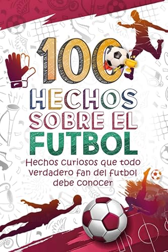 100 HECHOS SOBRE EL FUTBOL: Hechos curiosos que todo verdadero fan del fútbol debe conocer. Libro con curiosidades sobre el fútbol con divertidas ... colorear: (HECHOS Y CURIOSIDADES INCREIBLES)
