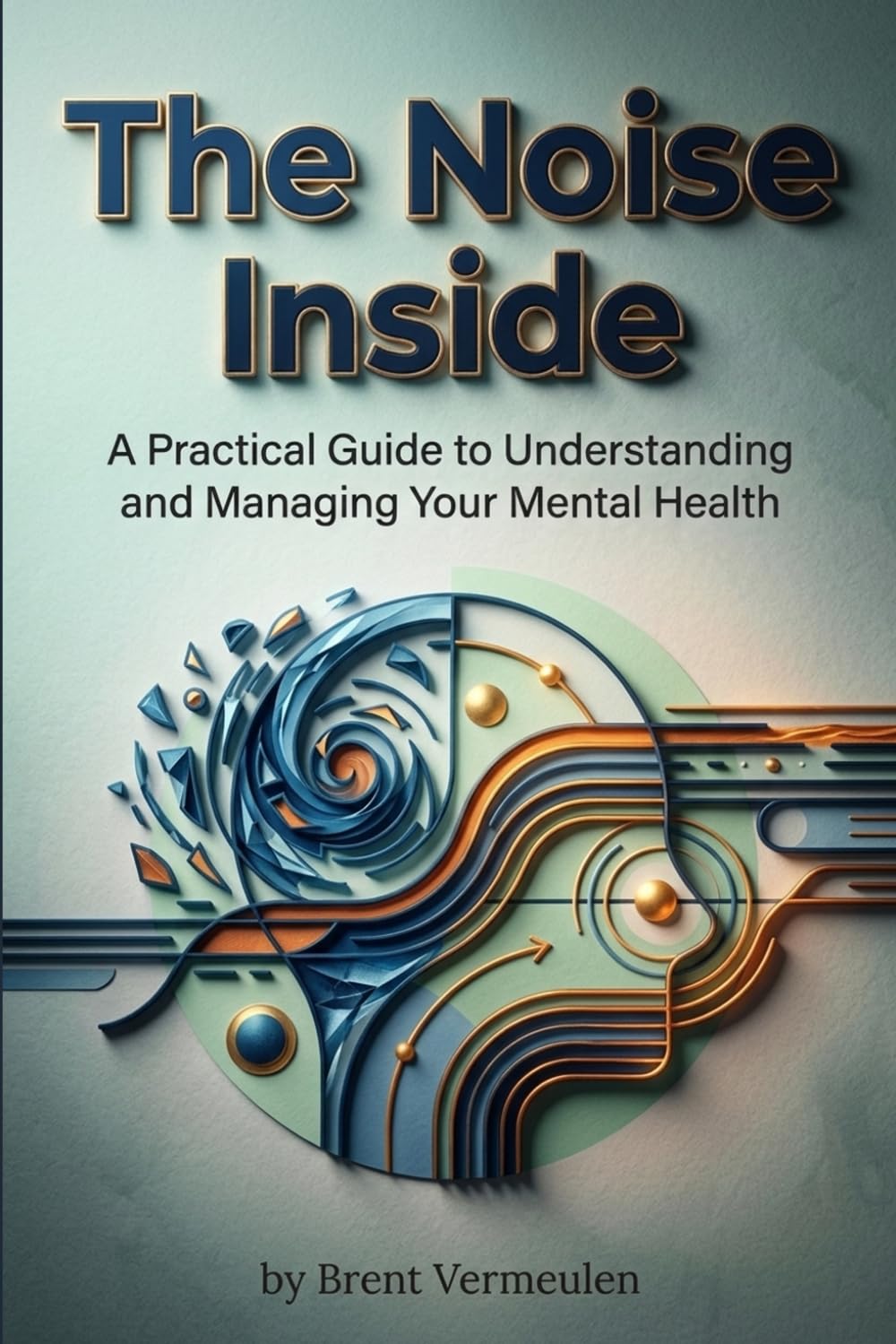 The Noise Inside: A Practical Guide to Understanding and Managing Your Mental Health