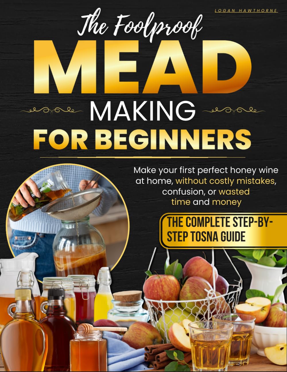 The Foolproof Mead Making for Beginners: The Complete Step-by-Step TOSNA Guide to Craft Your First Perfect Honey Wine at Home Without Costly Mistakes, Confusion, or Wasting Time and Money
