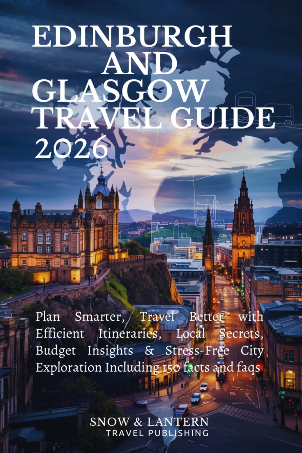 EDINBURGH AND GLASGOW TRAVEL GUIDE 2026: Plan Smarter, Travel Better with Efficient Itineraries, Local Secrets, Budget Insights & Stress-Free City Exploration Including 150 facts and faqs