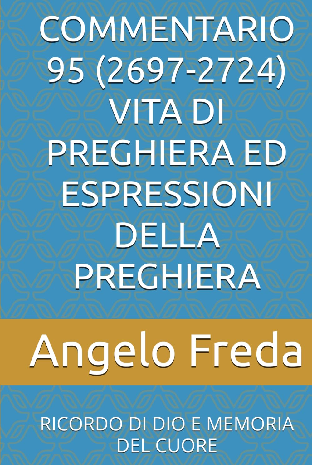COMMENTARIO 95 (2697-2724) VITA DI PREGHIERA ED ESPRESSIONI DELLA PREGHIERA: RICORDO DI DIO E MEMORIA DEL CUORE (COMMENTARIO AL CATECHISMO DELLA CHIESA CATTOLICA)