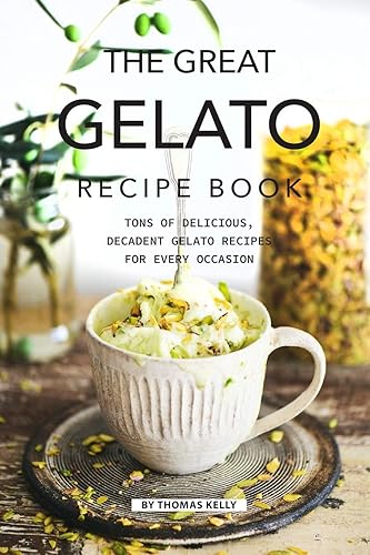 The Great Gelato Recipe Book: Tons of Delicious, Decadent Gelato Recipes for Every Occasion