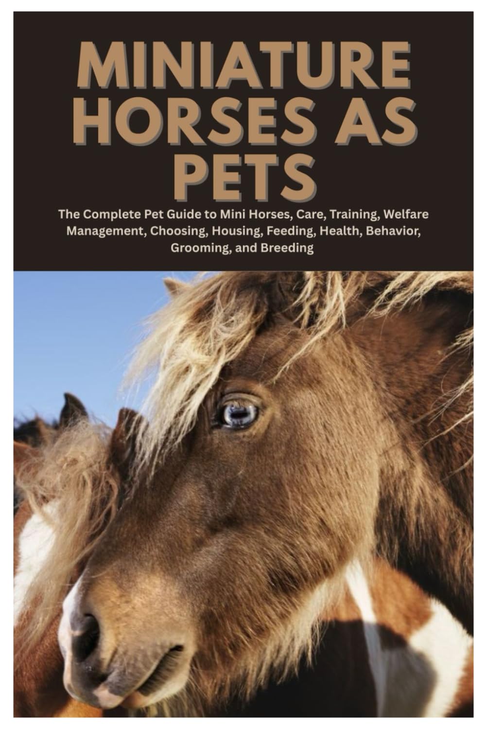 Miniature Horses as Pets: The Complete Pet Guide to Mini Horses, Care, Training, Welfare Management, Choosing, Housing, Feeding, Health, Behavior, Grooming, and Breeding