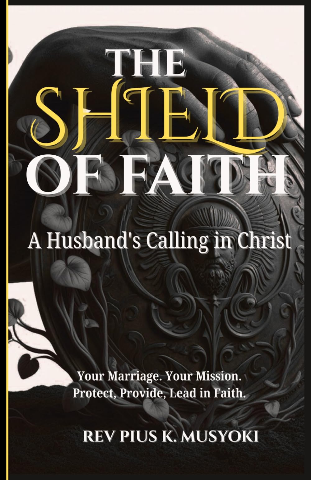 THE SHIELD OF FAITH: A Husband's Calling in Christ: Your Marriage. Your Mission. Protect, Provide, Lead in Faith