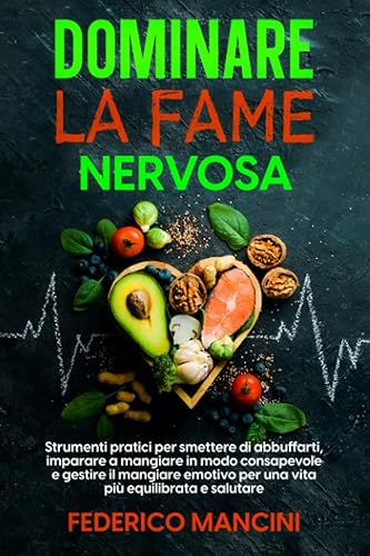 DOMINARE LA FAME NERVOSA: Strumenti pratici per Smettere di Abbuffarti, Imparare a Mangiare in modo Consapevole e Gestire il Mangiare Emotivo per una vita più Equilibrata e Salutare