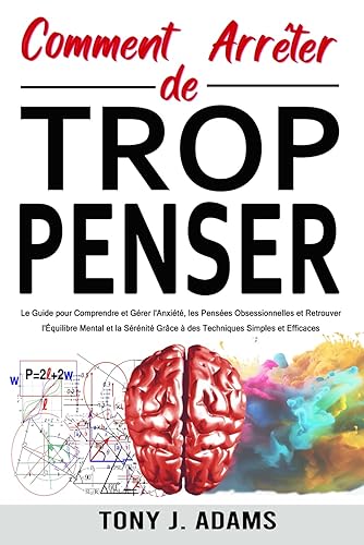 Comment Arrêter de Trop Penser: Le Guide pour Comprendre et Gérer l'Anxiété, les Pensées Obsessionnelles et Retrouver l'Équilibre Mental et la Sérénité Grâce à des Techniques Simples et Efficaces