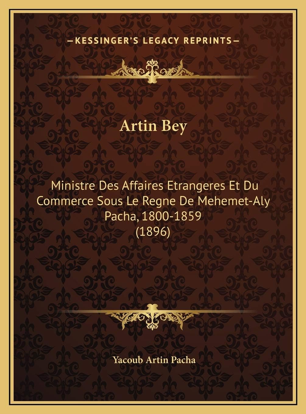 Artin Bey: Ministre Des Affaires Etrangeres Et Du Commerce Sous Le Regne De Mehemet-Aly Pacha, 1800-1859 (1896)