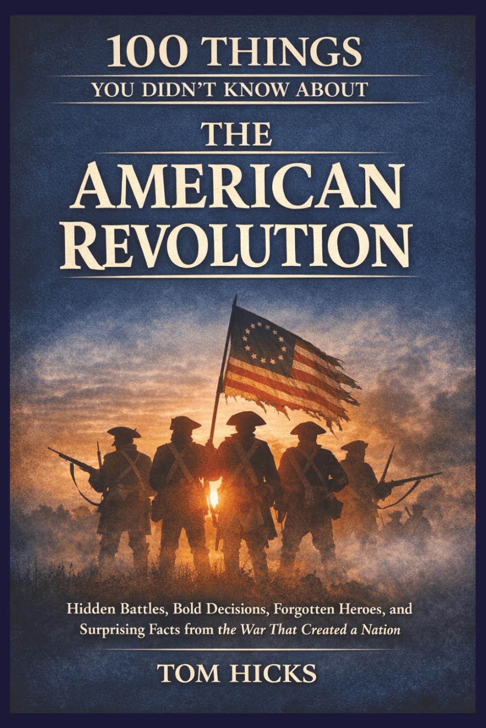 100 Things You Didn’t Know About the American Revolution: Hidden Battles, Bold Decisions, Forgotten Heroes, and Surprising Facts from the War That Created a Nation