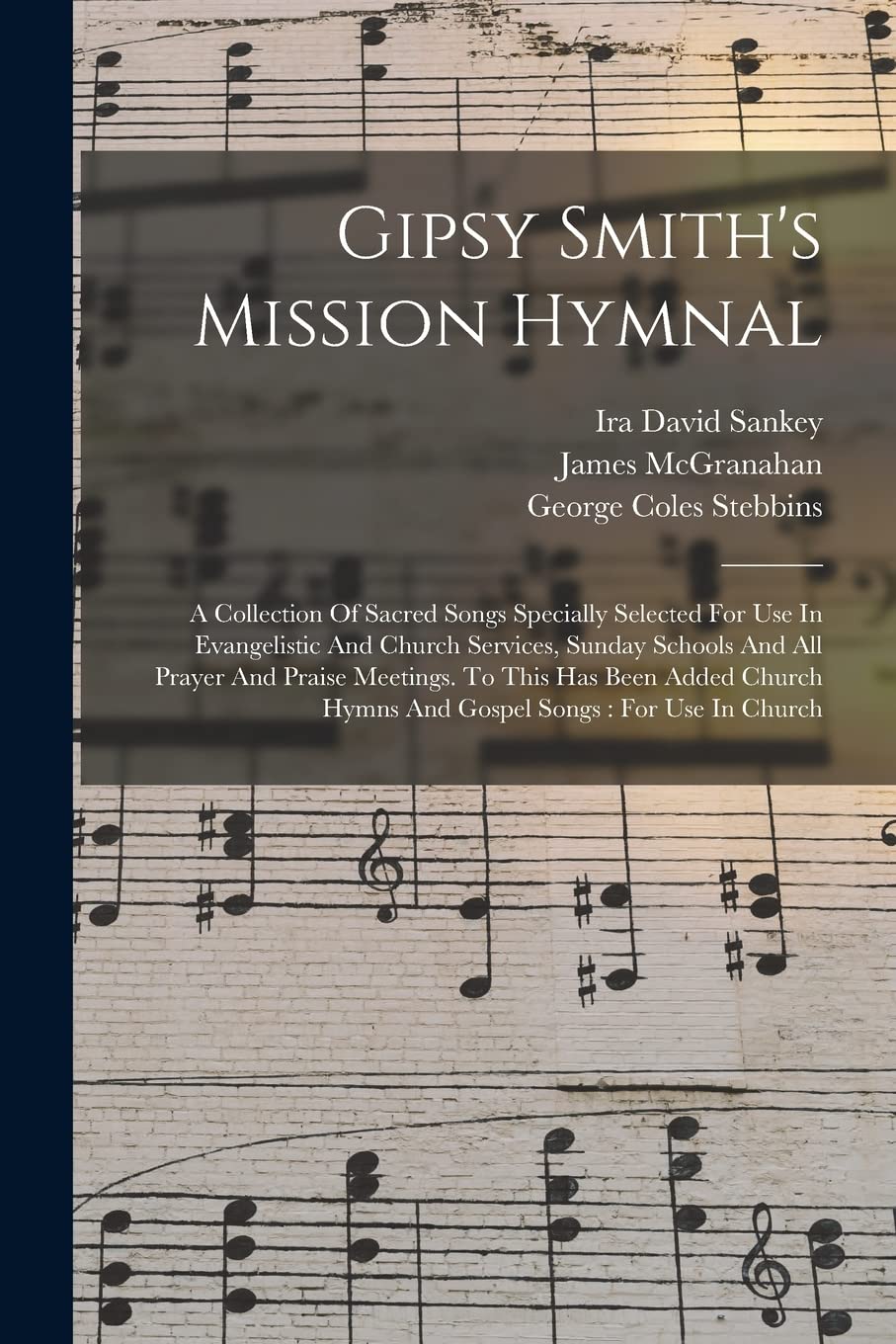 Gipsy Smith's Mission Hymnal: A Collection Of Sacred Songs Specially Selected For Use In Evangelistic And Church Services, Sunday Schools And All ... Hymns And Gospel Songs: For Use In Church