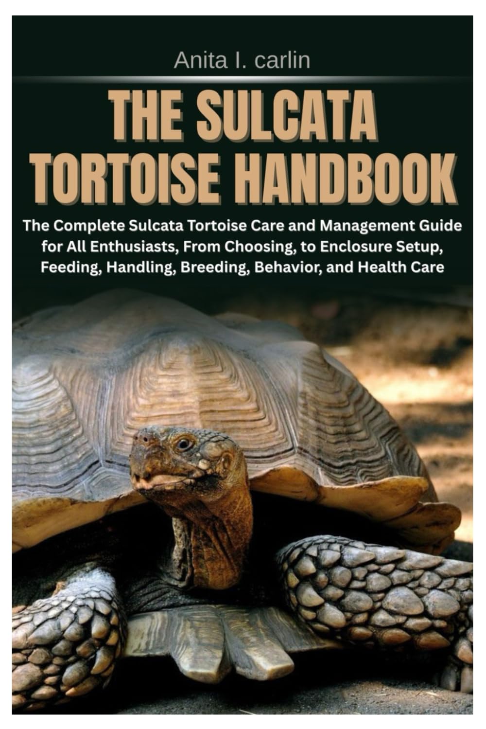 The Sulcata Tortoise Handbook: The Complete Sulcata Tortoise Care and Management Guide for All Enthusiasts, From Choosing, to Enclosure Setup, Feeding, Handling, Breeding, Behavior, and Health Care