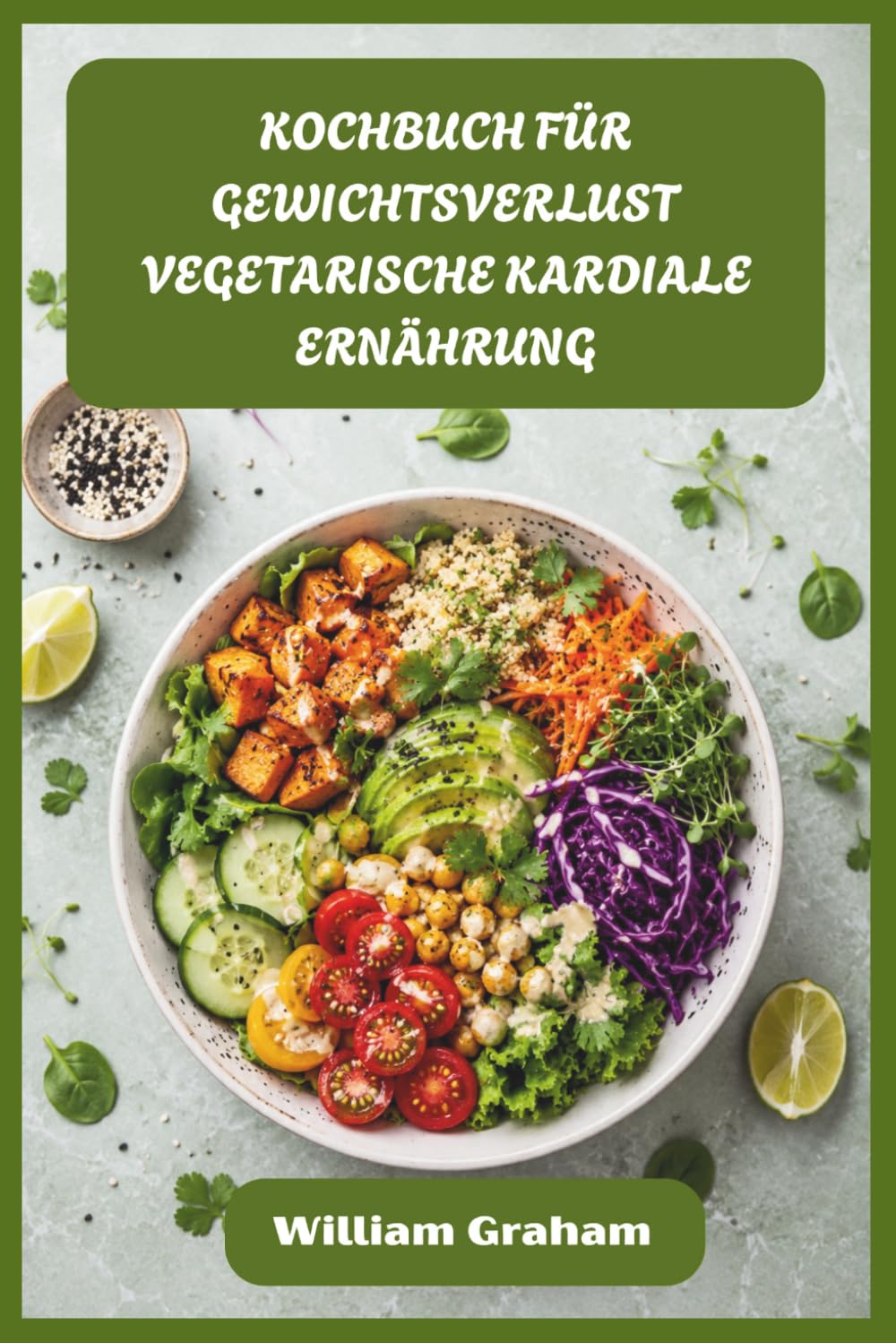KOCHBUCH FÜR GEWICHTSVERLUST VEGETARISCHE KARDIALE ERNÄHRUNG: Befriedigende pflanzliche Rezepte, um Fett zu schmelzen, den Cholesterinspiegel zu senken und den Alltag zu stärken