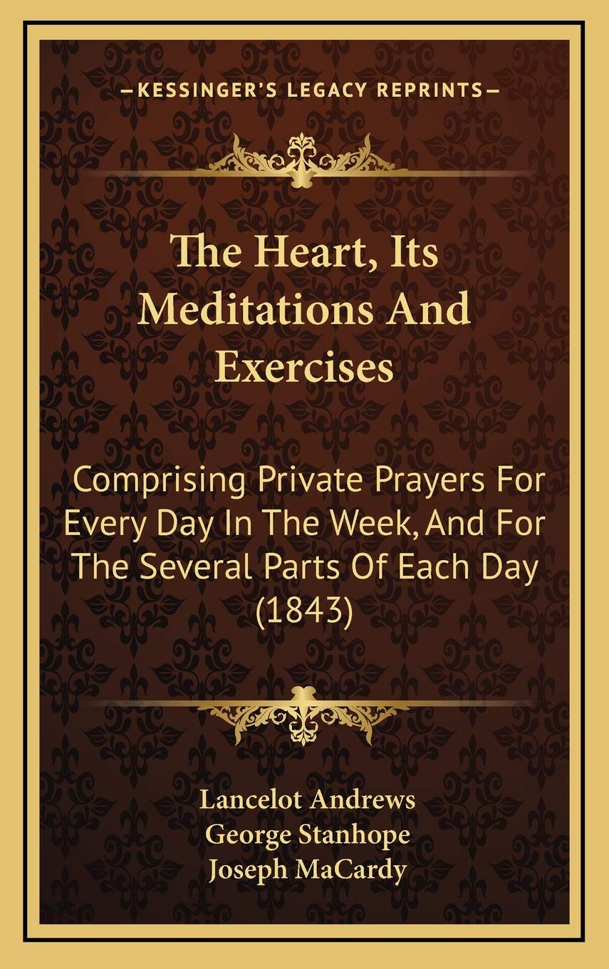 The Heart, Its Meditations And Exercises: Comprising Private Prayers For Every Day In The Week, And For The Several Parts Of Each Day (1843)