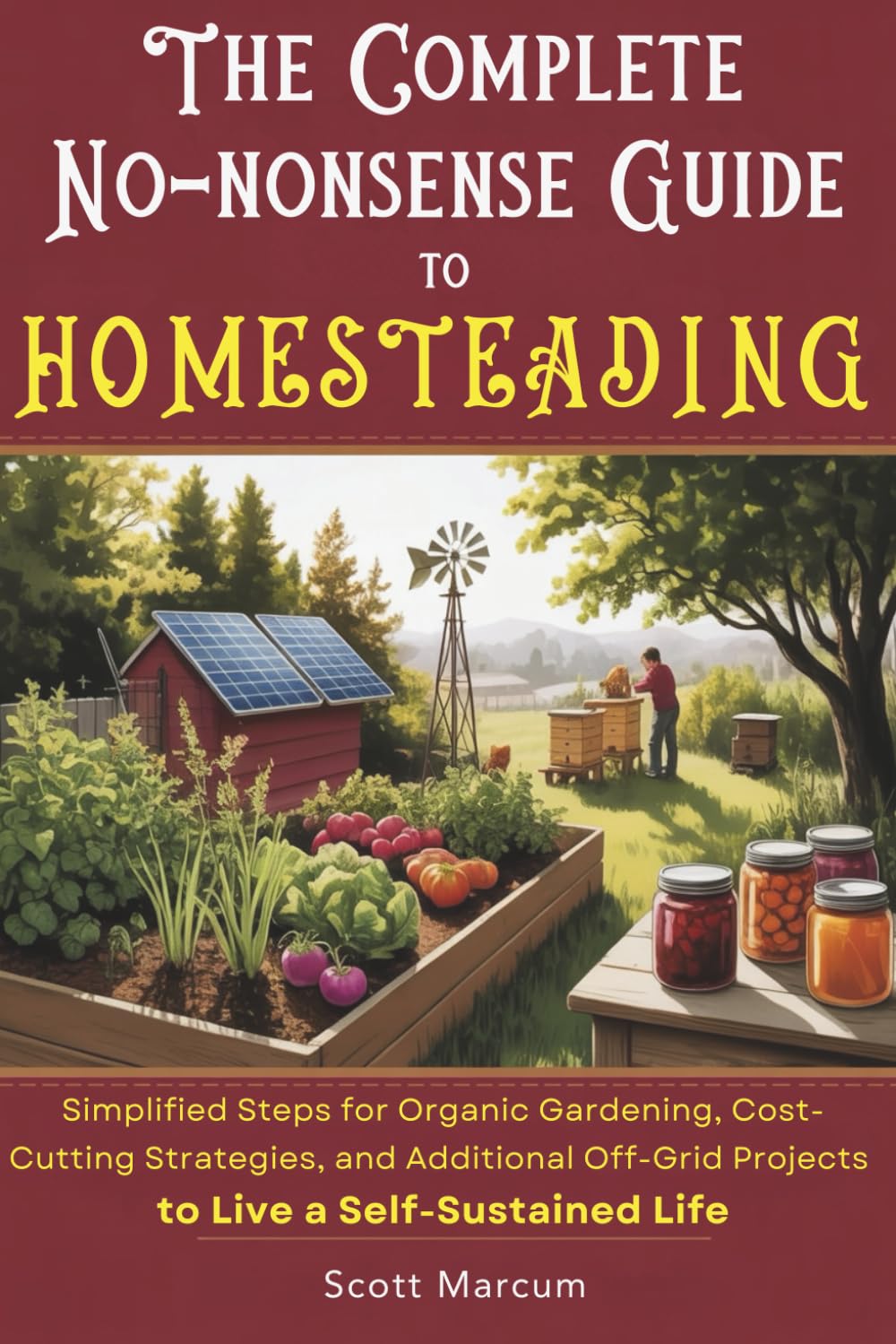 The Complete No-Nonsense Guide to Homesteading: Simplified Steps for Organic Gardening, Cost-Cutting Strategies, and Additional Off-Grid Projects to Live a Self-Sustained Life