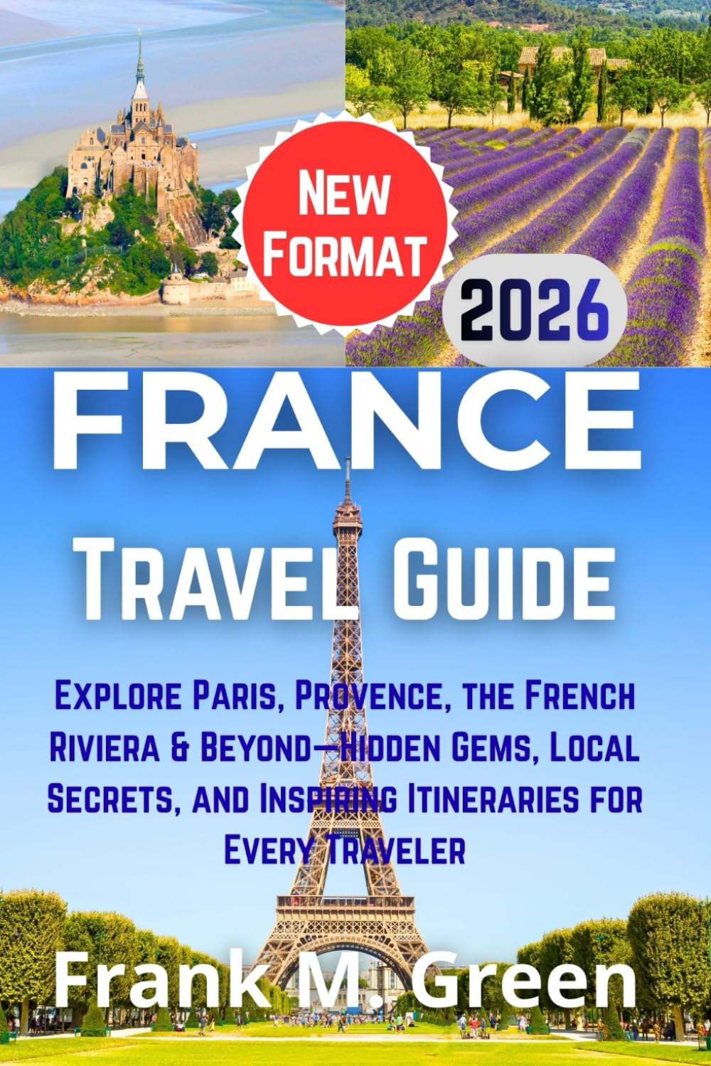 France Travel Guide 2026: Explore Paris, Provence, the French Riviera & Beyond—Hidden Gems, Local Secrets, and Inspiring Itineraries for Every Traveler