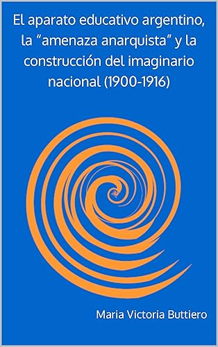 El aparato educativo argentino, la amenaza anarquista y la construcción del imaginario nacional (1900-1916) (Spanish Edition)