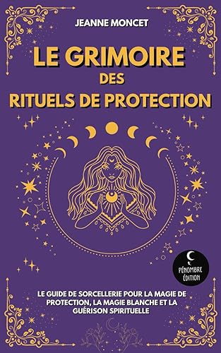 Le Grimoire des Rituels de Protection: Le guide de sorcellerie pour la magie de protection, la magie blanche et la guérison spirituelle