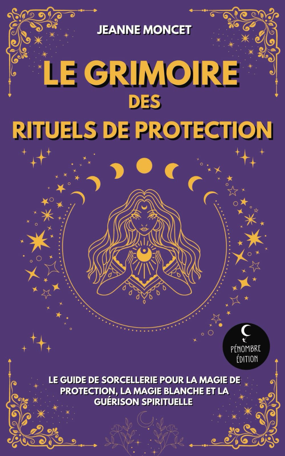 Le Grimoire des Rituels de Protection: Le guide de sorcellerie pour la magie de protection, la magie blanche et la guérison spirituelle