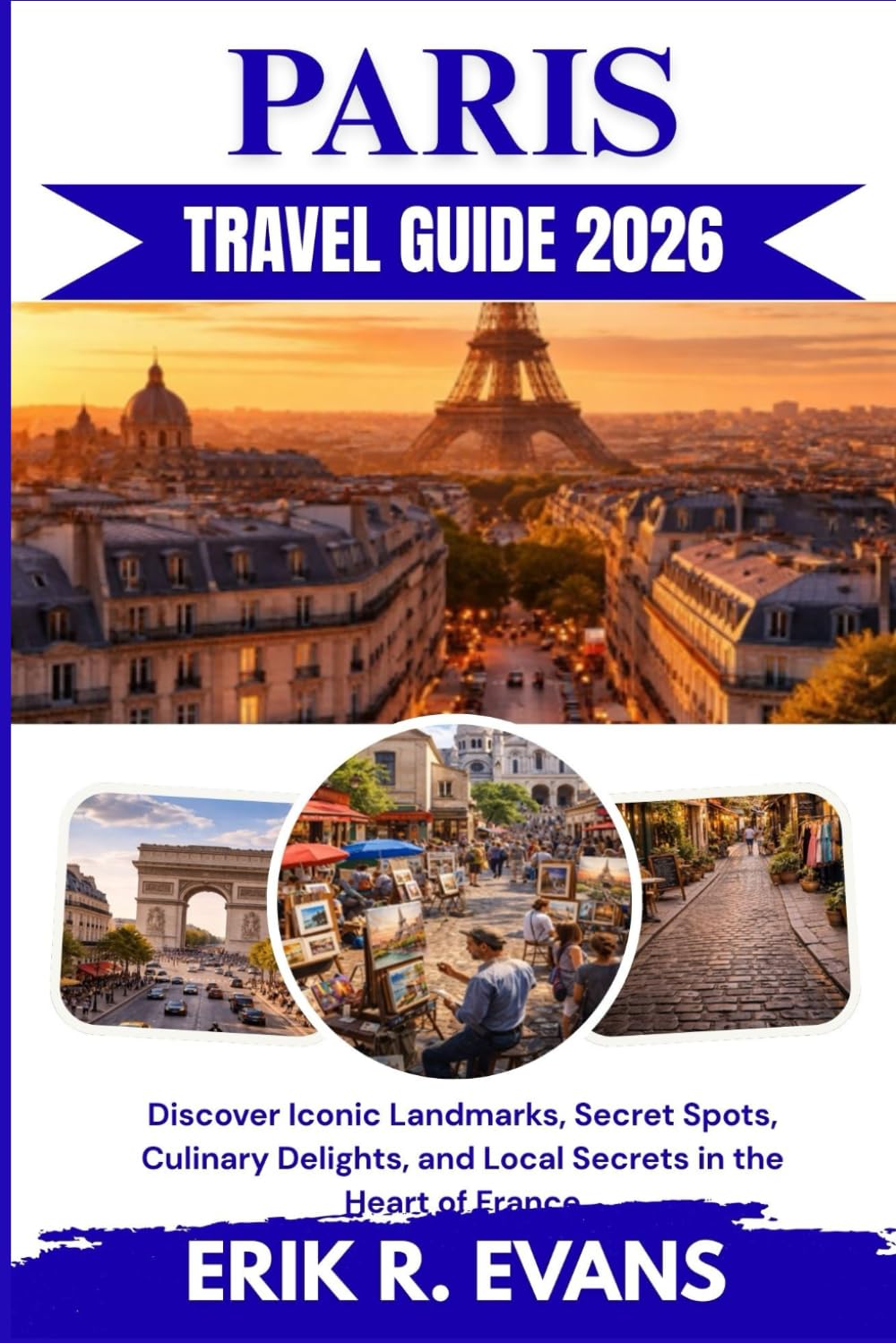 PARIS TRAVEL GUIDE 2026: Discover Iconic Landmarks, Secret Spots, Culinary Delights, and Local Secrets in the Heart of France