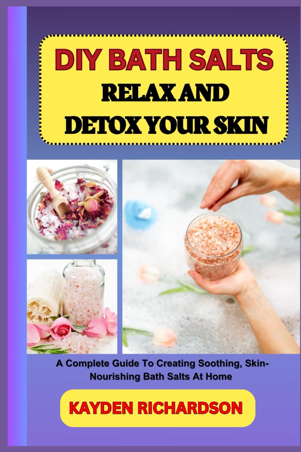 DIY BATH SALTS : RELAX AND DETOX YOUR SKIN: A Complete Guide To Creating Soothing, Skin-Nourishing Bath Salts At Home