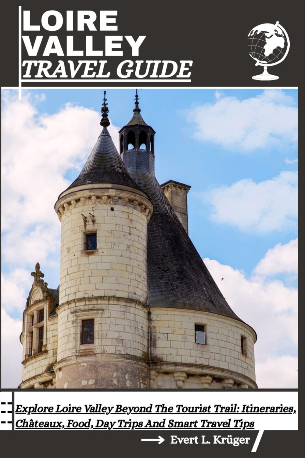 LOIRE VALLEY TRAVEL GUIDE: Explore Loire Valley Beyond The Tourist Trail: Itineraries, Châteaux, Food, Day Trips And Smart Travel Tips