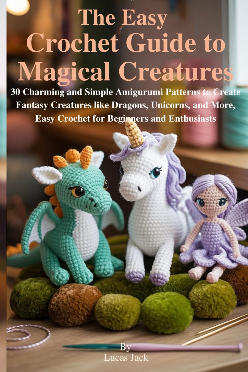 The Easy Crochet Guide to Magical Creatures: 30 Charming and Simple Amigurumi Patterns to Create Fantasy Creatures like Dragons, Unicorns, and More, Easy Crochet for Beginners and Enthusiasts