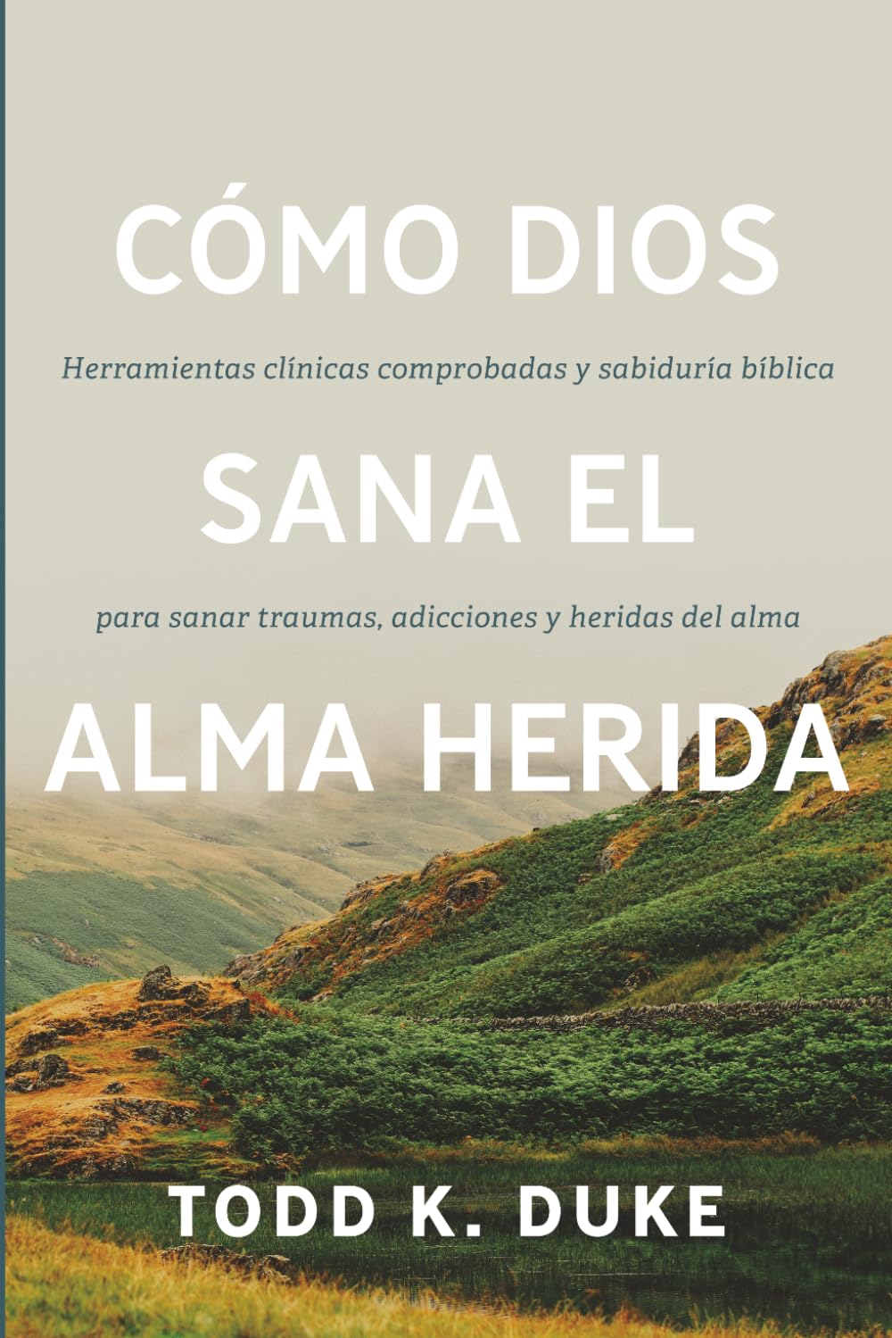 Cómo Dios sana el alma herida: Herramientas clínicas respaldadas por evidencia y sabiduría bíblica para sanar traumas, adicciones y heridas del alma