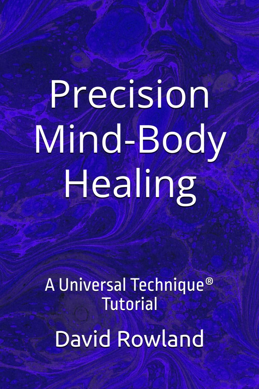 Precision Mind-Body Healing: A Universal Technique® Tutorial (The David Rowland series)