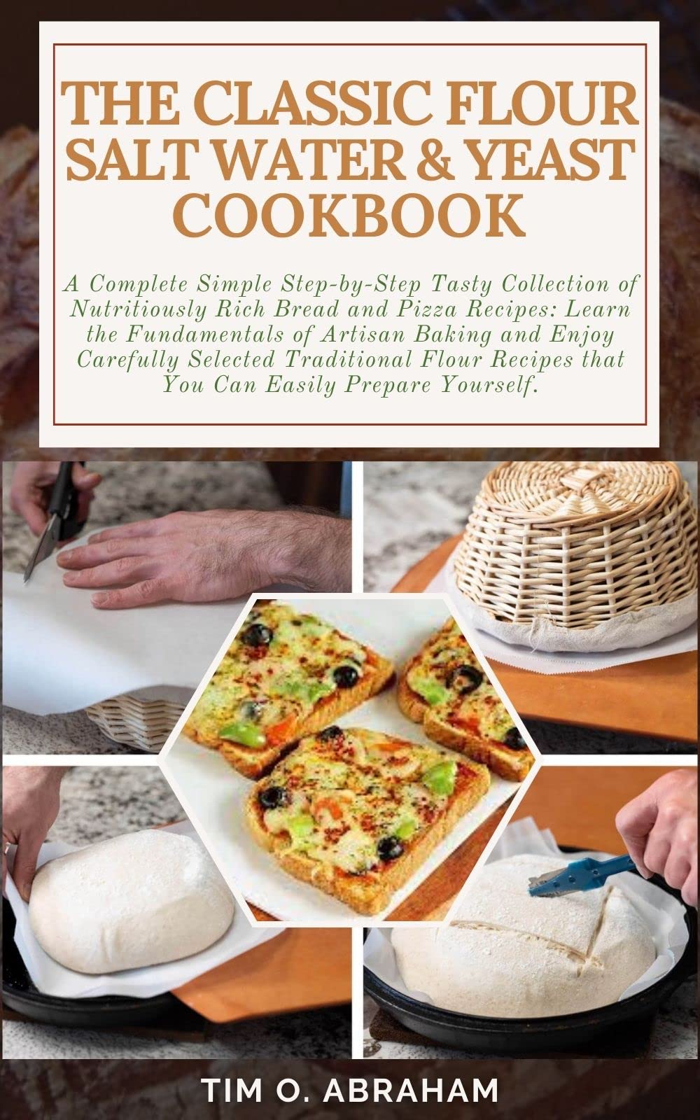 THE CLASSIC FLOUR SALT WATER & YEAST COOKBOOK: A Complete Simple Step-by-Step Tasty Collection of Nutritiously Rich Bread and Pizza Recipes: Learn the Fundamentals of Artisan Baking and Enjoy Carefull