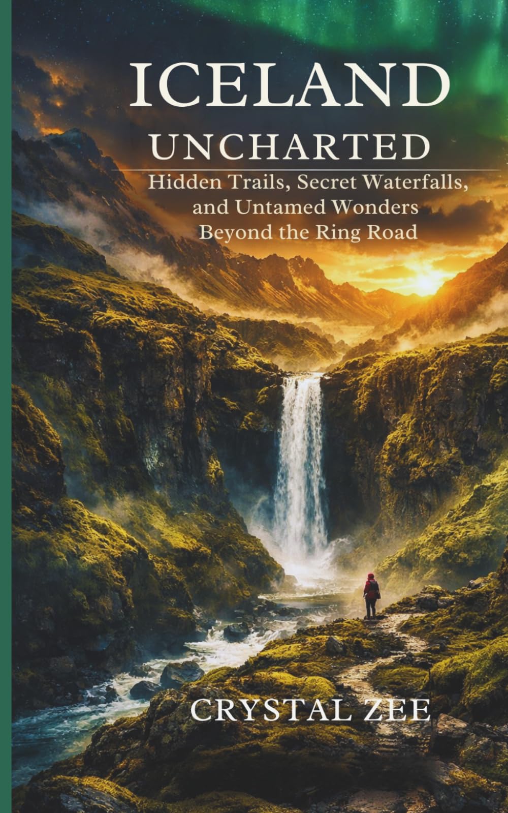 ICELAND UNCHARTED: Hidden Trails, Secret Waterfalls, and Untamed Wonders Beyond the Ring Road