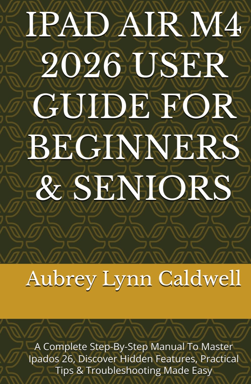 IPAD AIR M4 2026 USER GUIDE FOR BEGINNERS & SENIORS: A Complete Step-By-Step Manual To Master Ipados 26, Discover Hidden Features, Practical Tips & Troubleshooting Made Easy