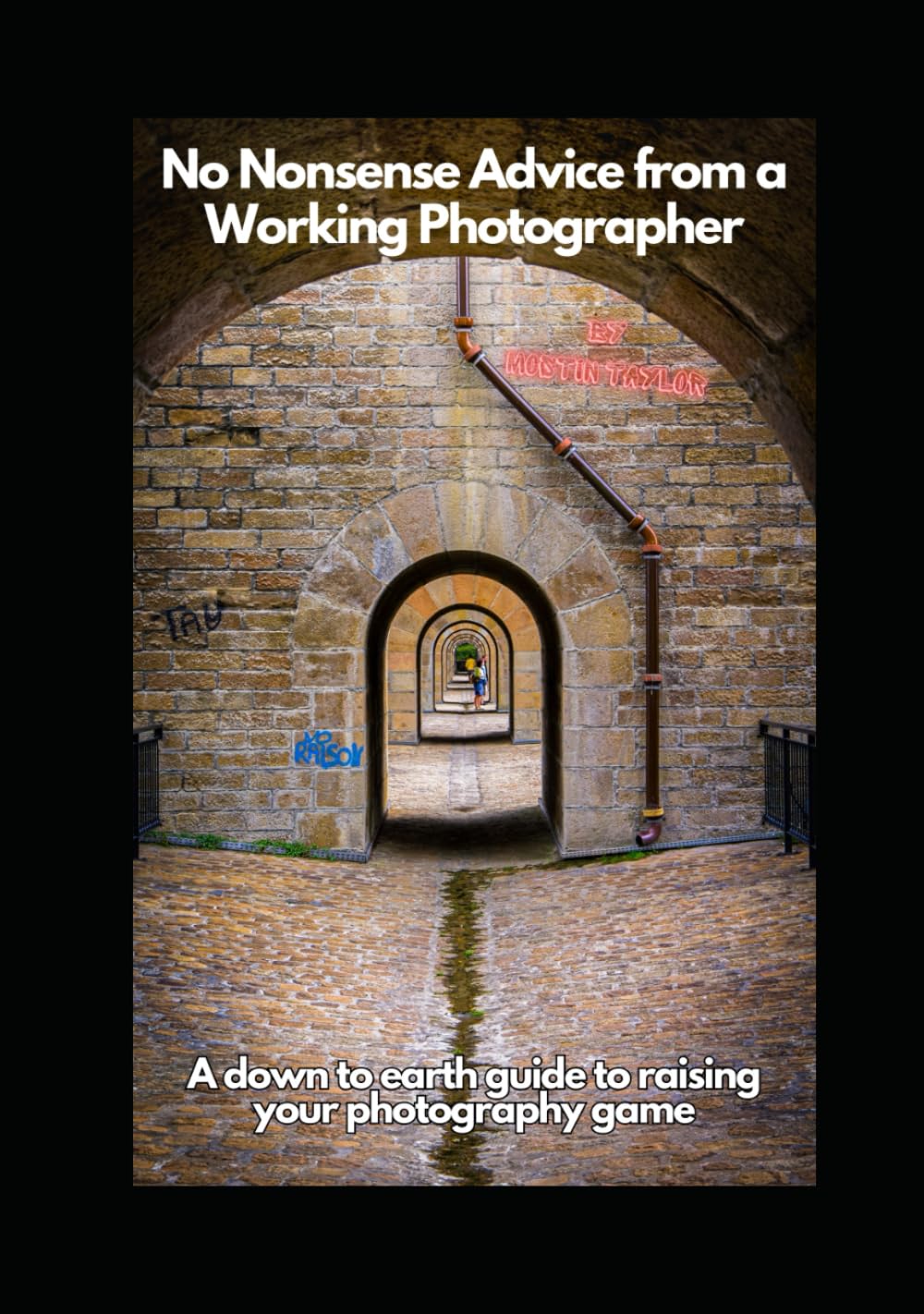No Nonsense Advice from a Working Photographer: A down to earth guide to raising your photography game