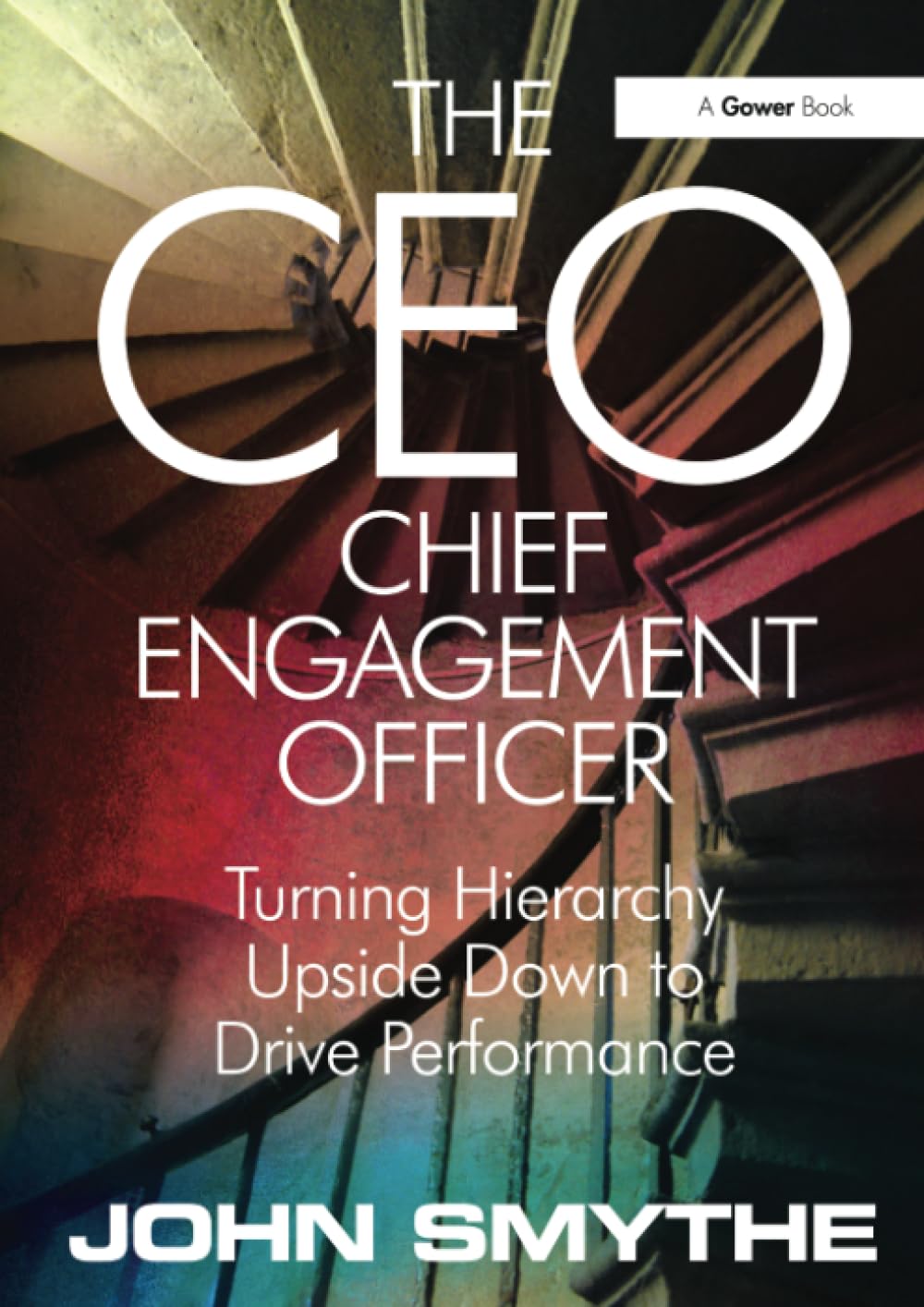 The CEO: Chief Engagement Officer: Turning Hierarchy Upside Down to Drive Perfo